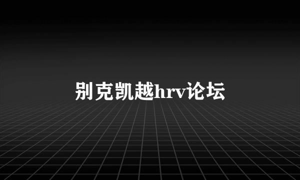 别克凯越hrv论坛