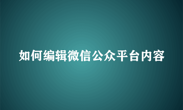 如何编辑微信公众平台内容