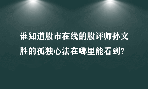 谁知道股市在线的股评师孙文胜的孤独心法在哪里能看到?