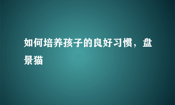 如何培养孩子的良好习惯，盘景猫