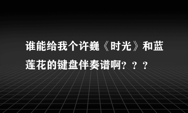 谁能给我个许巍《时光》和蓝莲花的键盘伴奏谱啊？？？