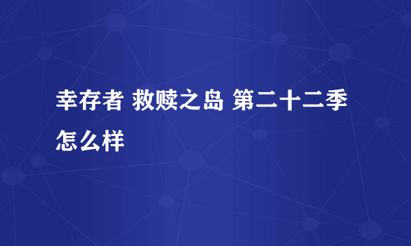 幸存者 救赎之岛 第二十二季怎么样