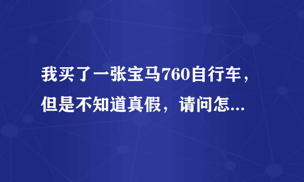 我买了一张宝马760自行车，但是不知道真假，请问怎么辨别真假？