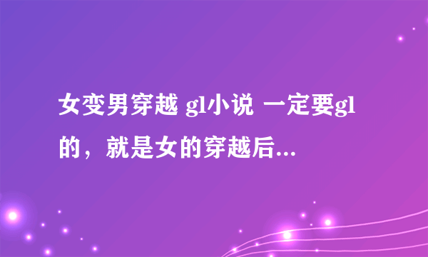 女变男穿越 gl小说 一定要gl的，就是女的穿越后变成男的，但是最后还是喜欢女的，绝对不要bl的绝对不要