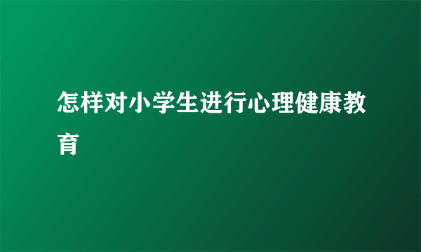 怎样对小学生进行心理健康教育