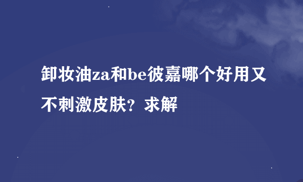 卸妆油za和be彼嘉哪个好用又不刺激皮肤？求解