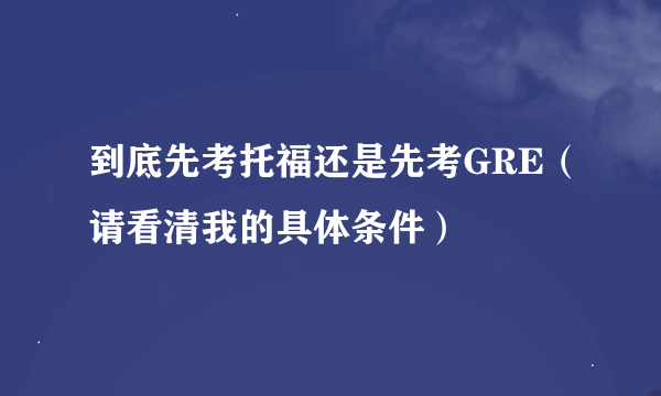 到底先考托福还是先考GRE（请看清我的具体条件）