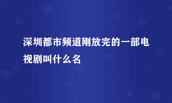 深圳都市频道刚放完的一部电视剧叫什么名