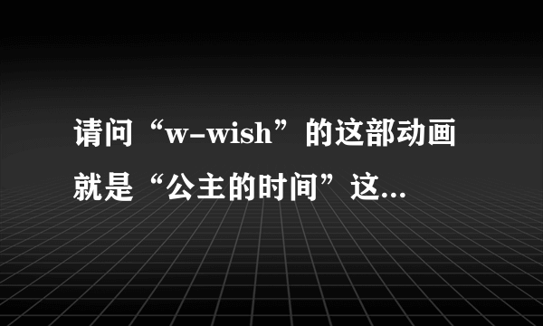 请问“w-wish”的这部动画就是“公主的时间”这部动画吗