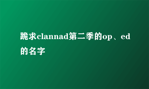 跪求clannad第二季的op、ed的名字