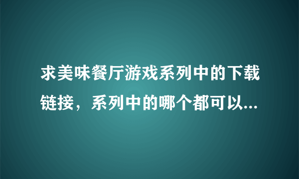 求美味餐厅游戏系列中的下载链接，系列中的哪个都可以，要安卓手机版的