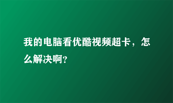 我的电脑看优酷视频超卡，怎么解决啊？