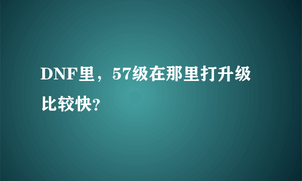 DNF里，57级在那里打升级比较快？