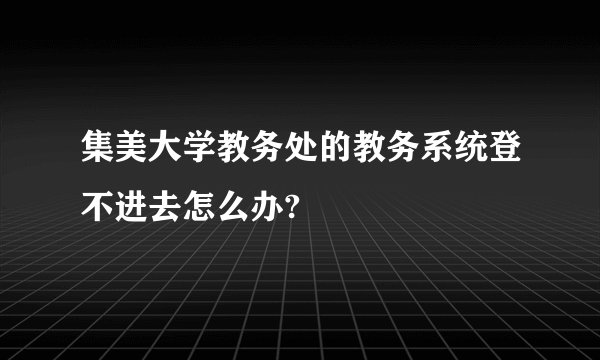 集美大学教务处的教务系统登不进去怎么办?