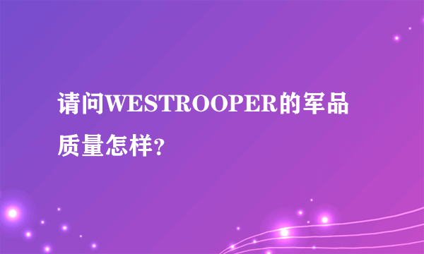 请问WESTROOPER的军品质量怎样？