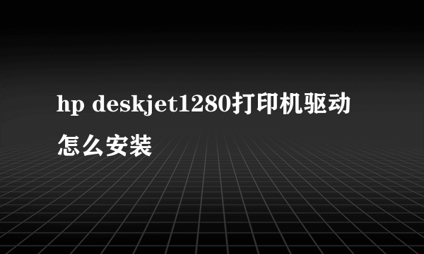 hp deskjet1280打印机驱动怎么安装