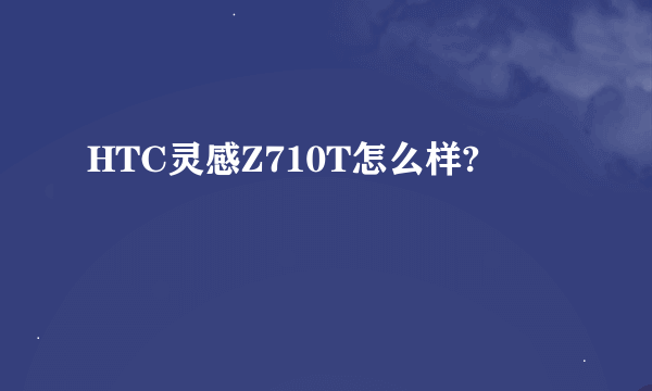 HTC灵感Z710T怎么样?