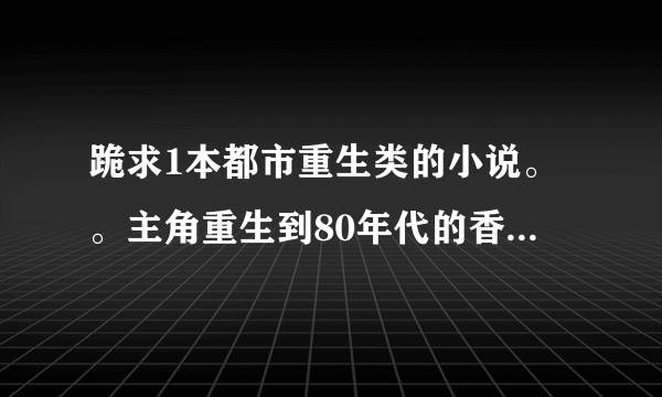 跪求1本都市重生类的小说。。主角重生到80年代的香港有个爷爷的。但双亲都去世了的。成为明星