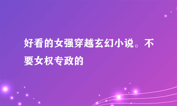 好看的女强穿越玄幻小说。不要女权专政的