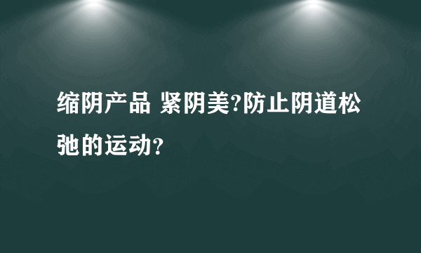 缩阴产品 紧阴美?防止阴道松弛的运动？