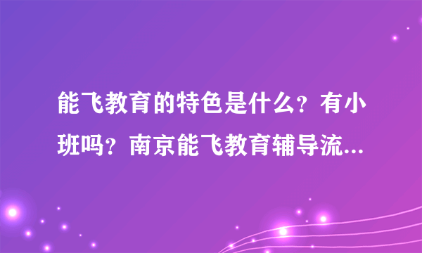 能飞教育的特色是什么？有小班吗？南京能飞教育辅导流程是什么样的？