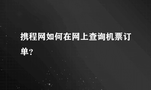 携程网如何在网上查询机票订单？