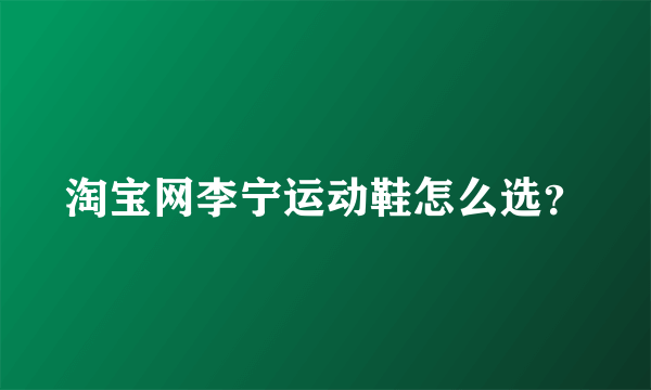 淘宝网李宁运动鞋怎么选？