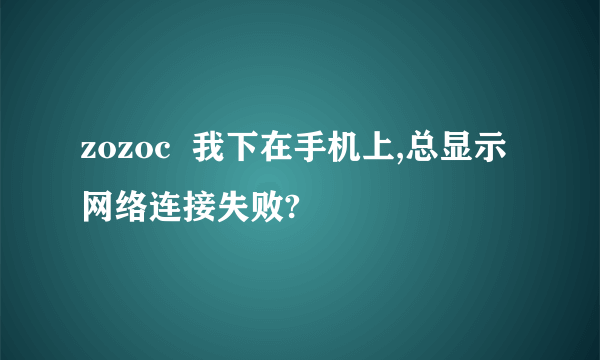 zozoc  我下在手机上,总显示网络连接失败?