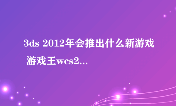 3ds 2012年会推出什么新游戏 游戏王wcs2012到底出不出了 一点消息都没 有什么新游戏好玩点的2012年出