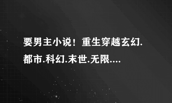 要男主小说！重生穿越玄幻.都市.科幻.末世.无限.网游.都可以！不要圣母流