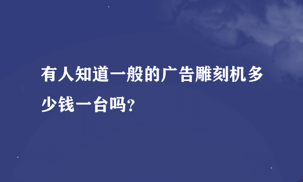 有人知道一般的广告雕刻机多少钱一台吗？