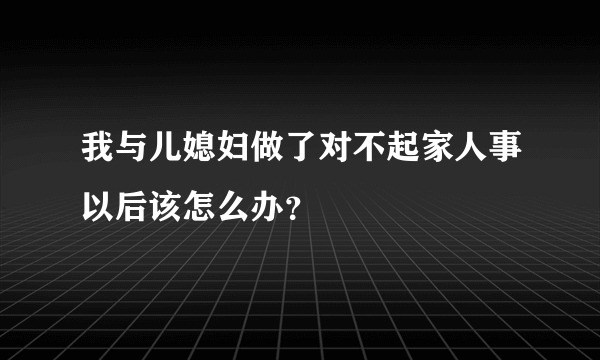 我与儿媳妇做了对不起家人事以后该怎么办？