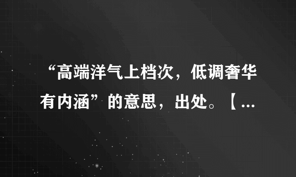 “高端洋气上档次，低调奢华有内涵”的意思，出处。【网络用语】