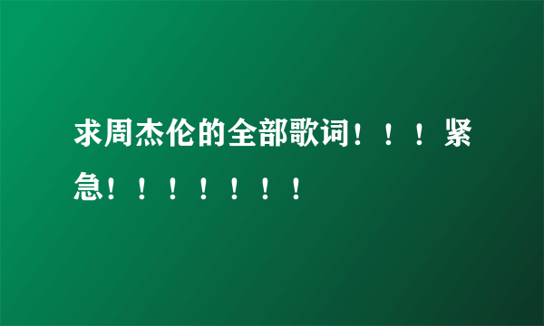 求周杰伦的全部歌词！！！紧急！！！！！！！