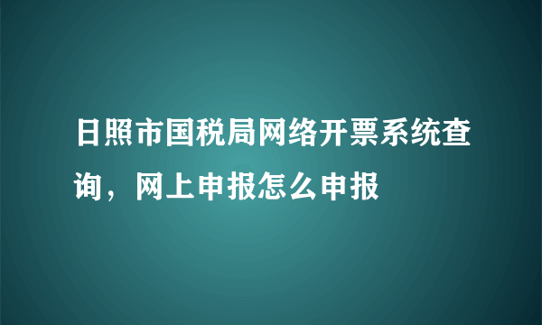 日照市国税局网络开票系统查询，网上申报怎么申报