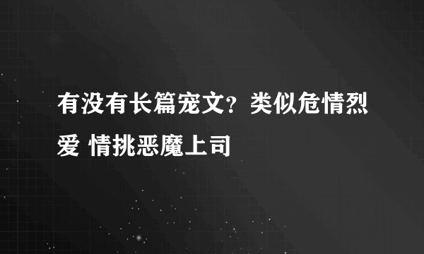 有没有长篇宠文？类似危情烈爱 情挑恶魔上司