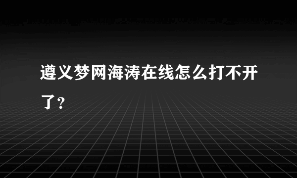 遵义梦网海涛在线怎么打不开了？