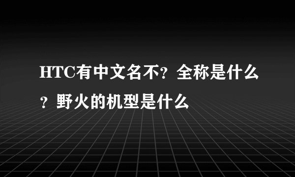 HTC有中文名不？全称是什么？野火的机型是什么