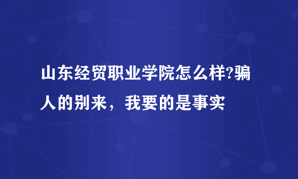 山东经贸职业学院怎么样?骗人的别来，我要的是事实