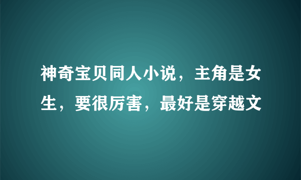 神奇宝贝同人小说，主角是女生，要很厉害，最好是穿越文