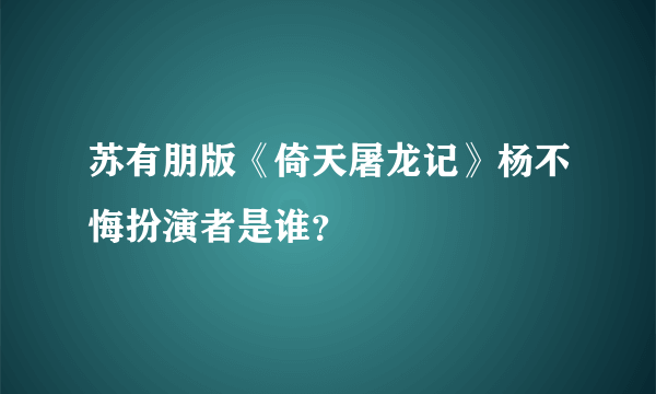 苏有朋版《倚天屠龙记》杨不悔扮演者是谁？