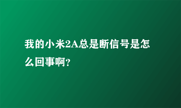 我的小米2A总是断信号是怎么回事啊？