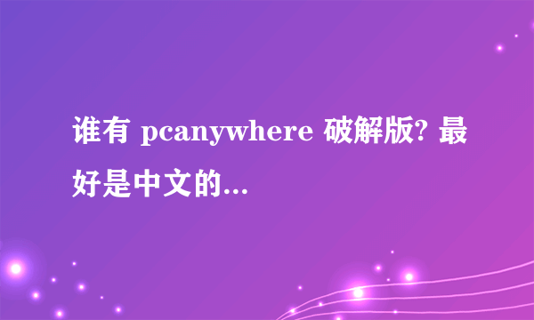 谁有 pcanywhere 破解版? 最好是中文的! QQ259182342 发给我也OK