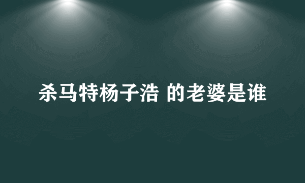 杀马特杨子浩 的老婆是谁