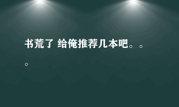 书荒了 给俺推荐几本吧。。。