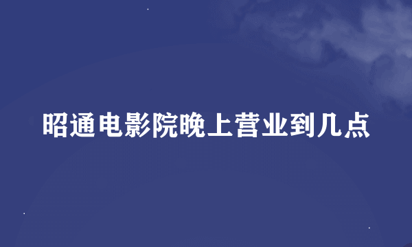 昭通电影院晚上营业到几点