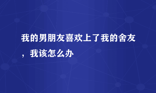 我的男朋友喜欢上了我的舍友，我该怎么办