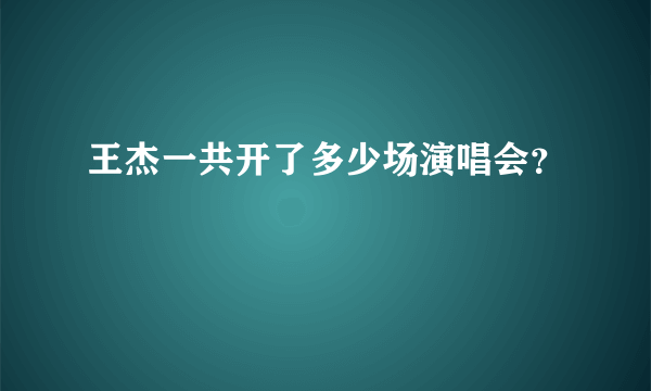 王杰一共开了多少场演唱会？