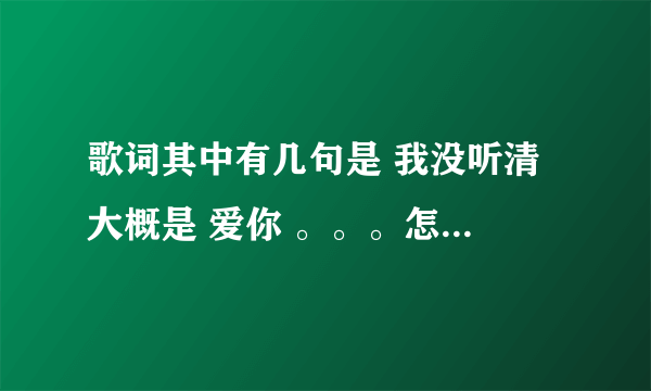 歌词其中有几句是 我没听清 大概是 爱你 。。。怎么做（说）是我。。。的怎么过。。。。。。求解 这是什么