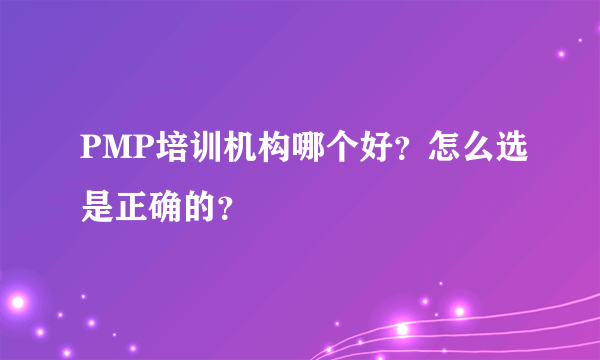 PMP培训机构哪个好？怎么选是正确的？